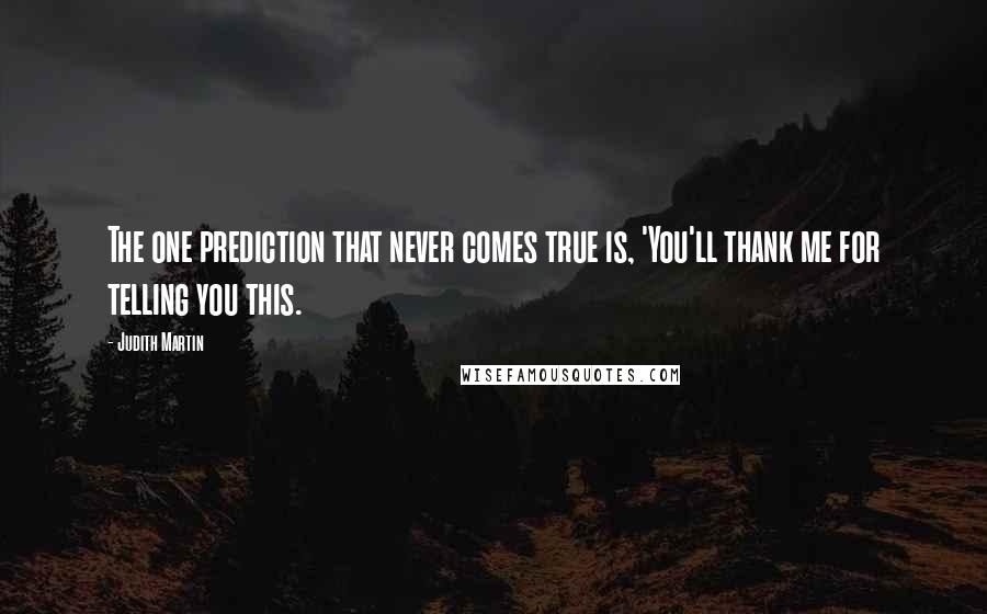 Judith Martin Quotes: The one prediction that never comes true is, 'You'll thank me for telling you this.