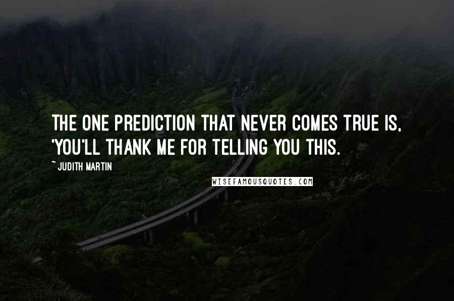 Judith Martin Quotes: The one prediction that never comes true is, 'You'll thank me for telling you this.