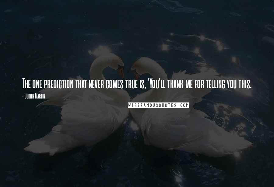 Judith Martin Quotes: The one prediction that never comes true is, 'You'll thank me for telling you this.