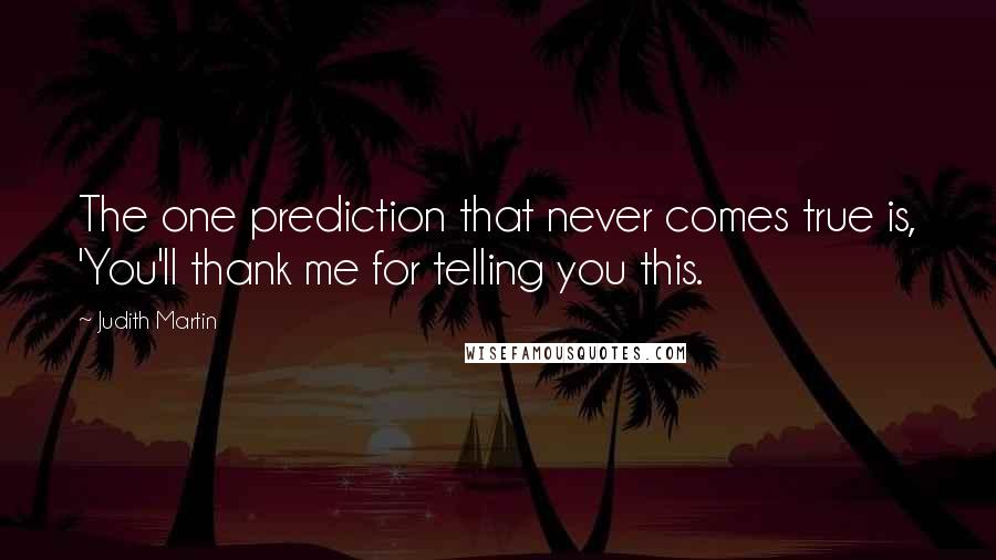 Judith Martin Quotes: The one prediction that never comes true is, 'You'll thank me for telling you this.