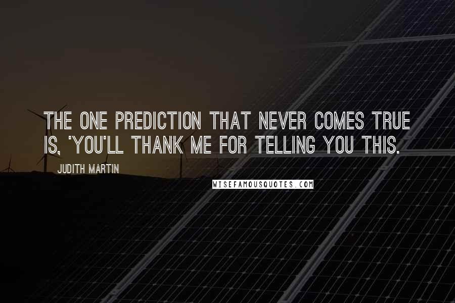 Judith Martin Quotes: The one prediction that never comes true is, 'You'll thank me for telling you this.