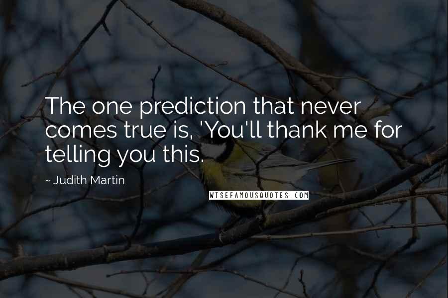 Judith Martin Quotes: The one prediction that never comes true is, 'You'll thank me for telling you this.