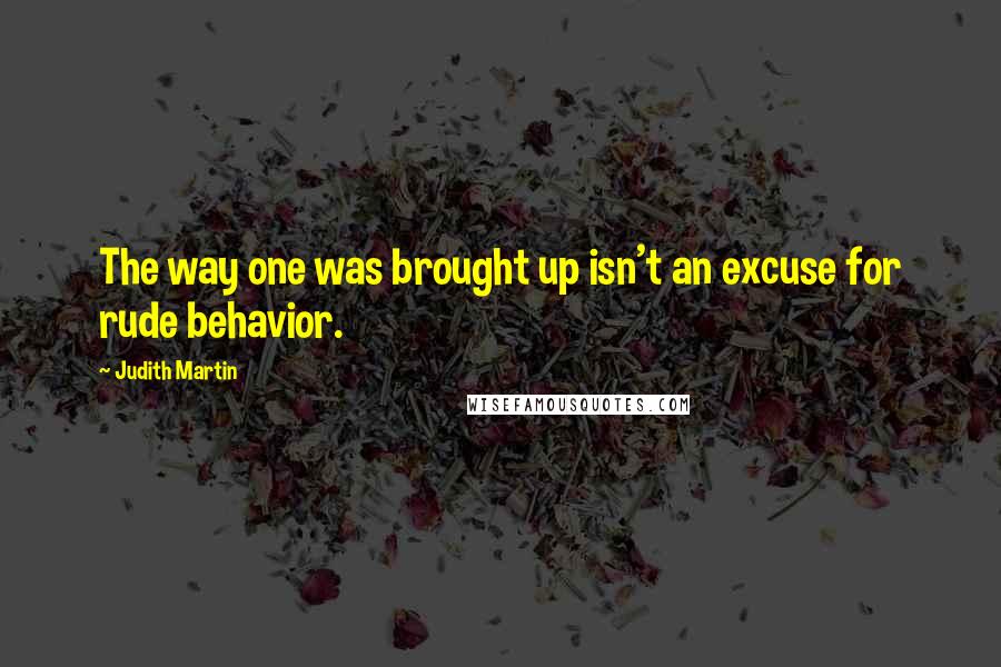 Judith Martin Quotes: The way one was brought up isn't an excuse for rude behavior.
