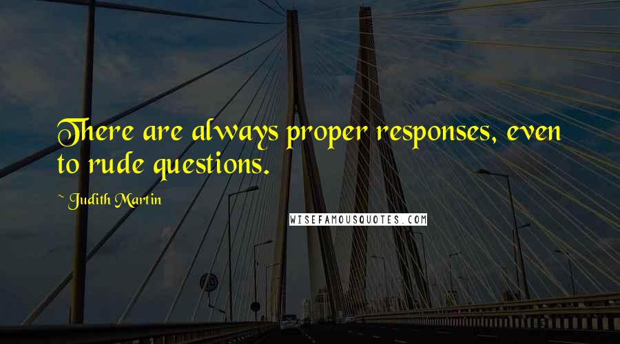 Judith Martin Quotes: There are always proper responses, even to rude questions.