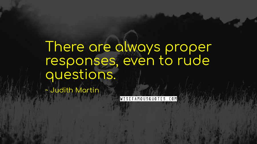 Judith Martin Quotes: There are always proper responses, even to rude questions.