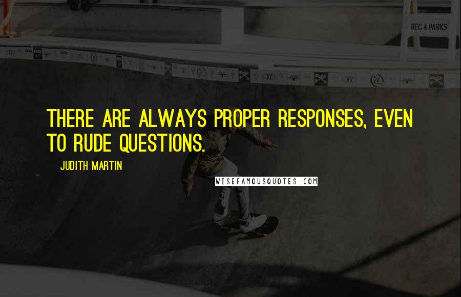 Judith Martin Quotes: There are always proper responses, even to rude questions.