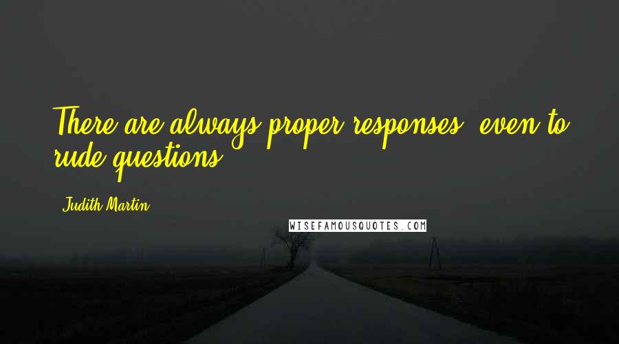 Judith Martin Quotes: There are always proper responses, even to rude questions.