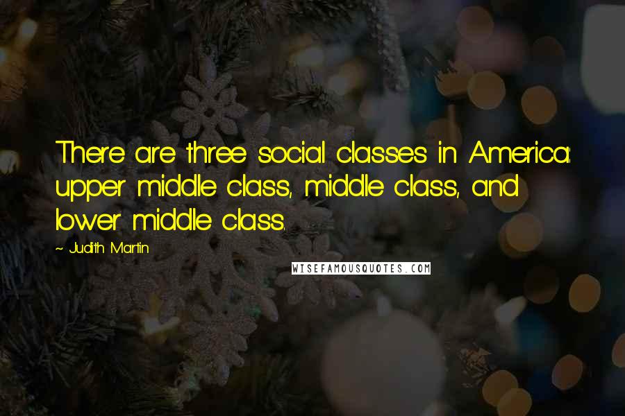 Judith Martin Quotes: There are three social classes in America: upper middle class, middle class, and lower middle class.