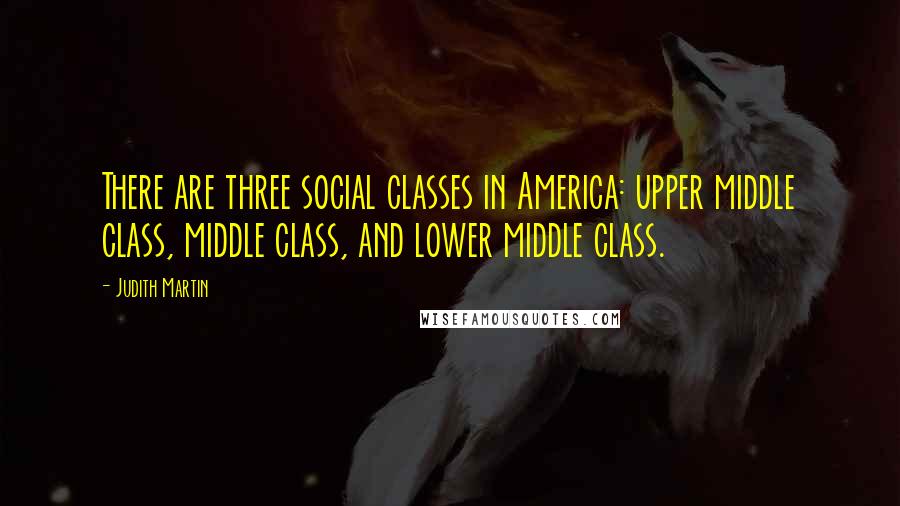 Judith Martin Quotes: There are three social classes in America: upper middle class, middle class, and lower middle class.