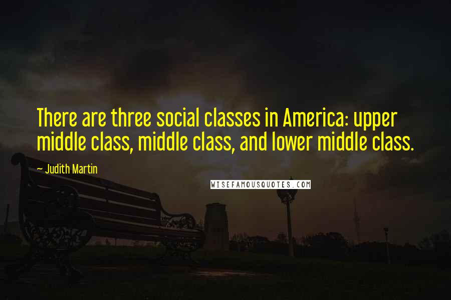 Judith Martin Quotes: There are three social classes in America: upper middle class, middle class, and lower middle class.