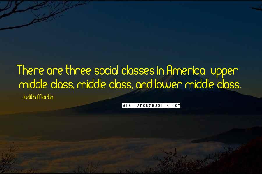 Judith Martin Quotes: There are three social classes in America: upper middle class, middle class, and lower middle class.