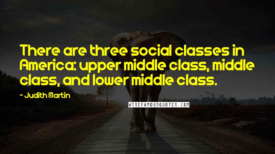 Judith Martin Quotes: There are three social classes in America: upper middle class, middle class, and lower middle class.