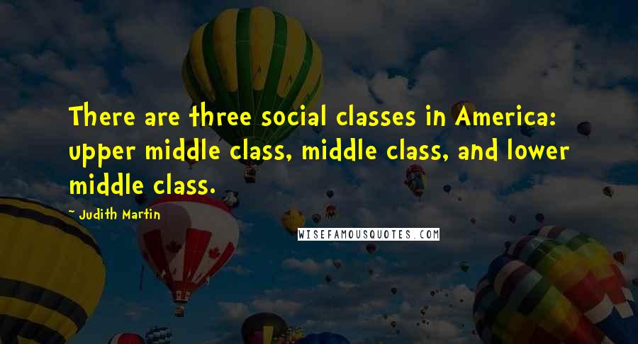 Judith Martin Quotes: There are three social classes in America: upper middle class, middle class, and lower middle class.