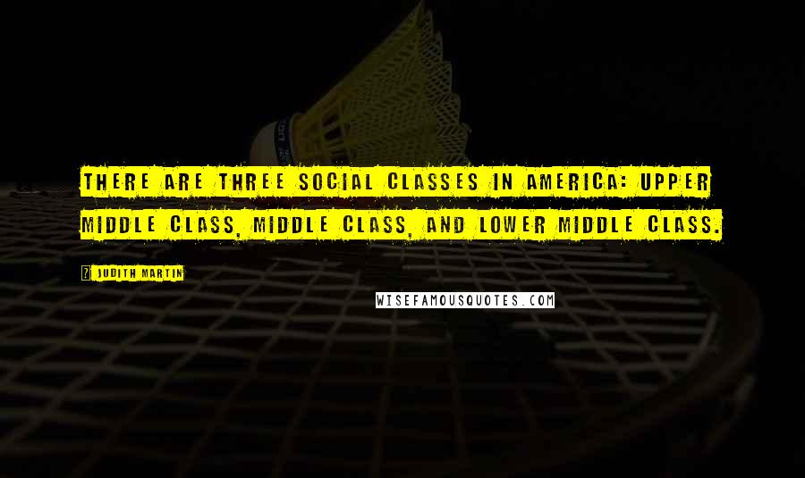 Judith Martin Quotes: There are three social classes in America: upper middle class, middle class, and lower middle class.