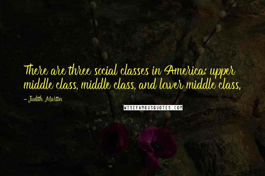 Judith Martin Quotes: There are three social classes in America: upper middle class, middle class, and lower middle class.