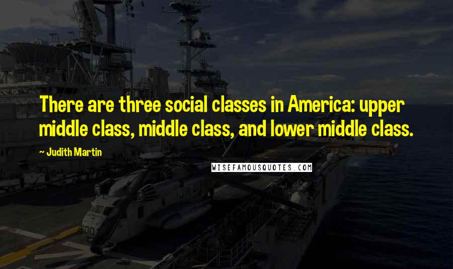 Judith Martin Quotes: There are three social classes in America: upper middle class, middle class, and lower middle class.