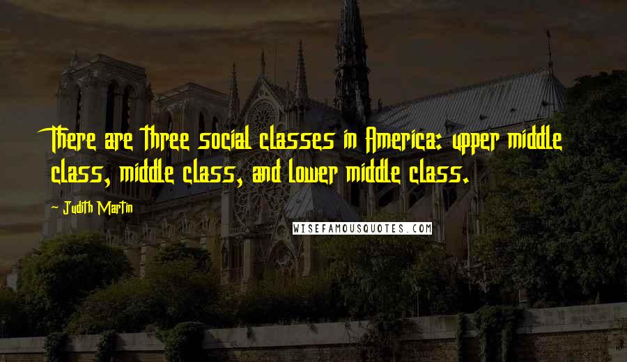 Judith Martin Quotes: There are three social classes in America: upper middle class, middle class, and lower middle class.