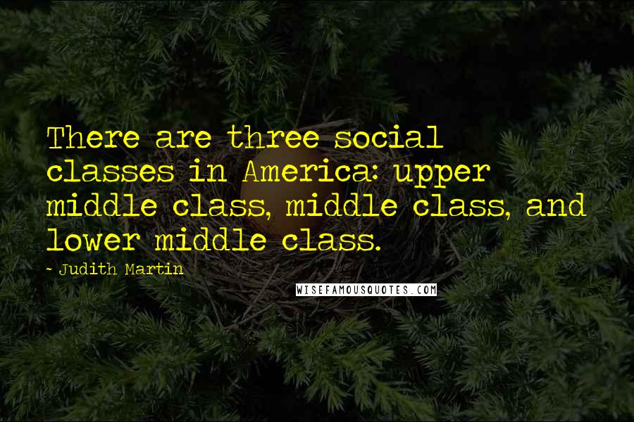 Judith Martin Quotes: There are three social classes in America: upper middle class, middle class, and lower middle class.