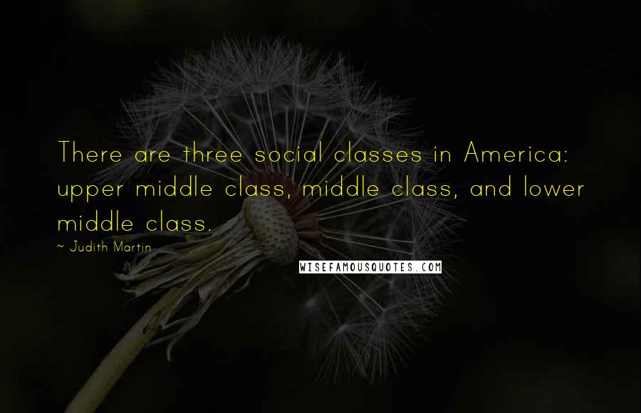 Judith Martin Quotes: There are three social classes in America: upper middle class, middle class, and lower middle class.