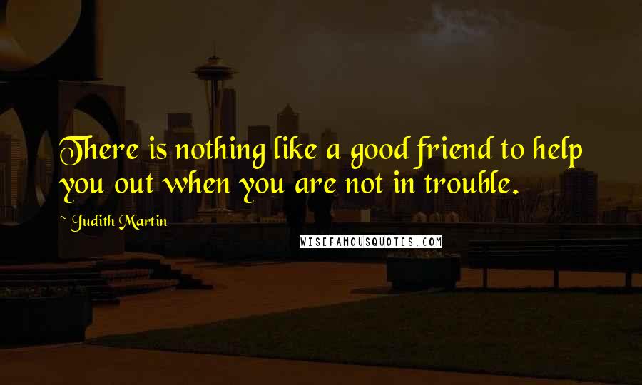 Judith Martin Quotes: There is nothing like a good friend to help you out when you are not in trouble.