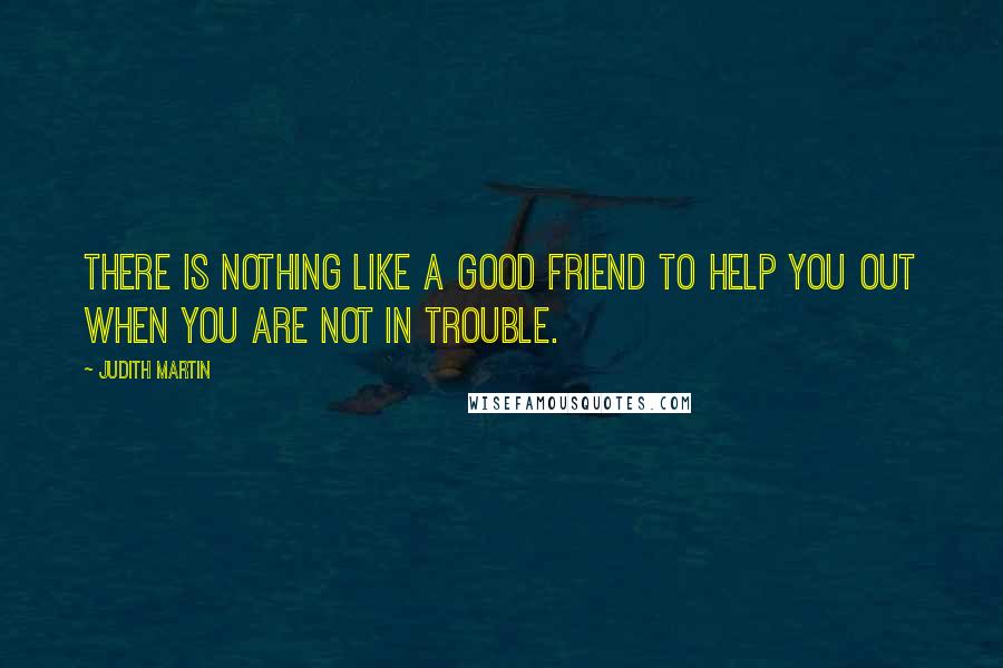 Judith Martin Quotes: There is nothing like a good friend to help you out when you are not in trouble.