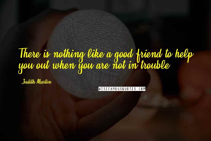 Judith Martin Quotes: There is nothing like a good friend to help you out when you are not in trouble.