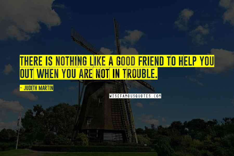 Judith Martin Quotes: There is nothing like a good friend to help you out when you are not in trouble.