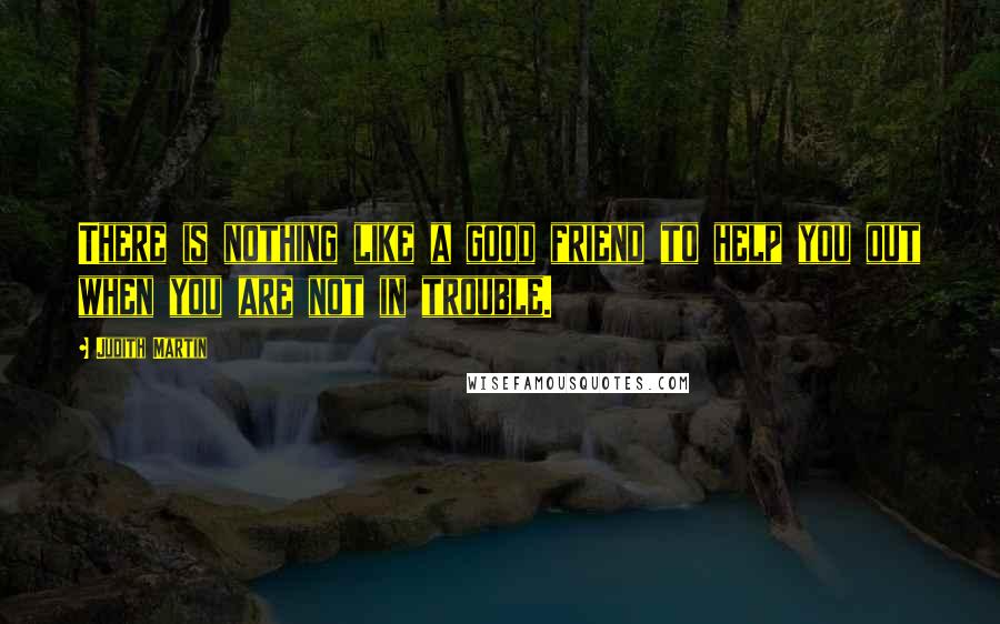Judith Martin Quotes: There is nothing like a good friend to help you out when you are not in trouble.