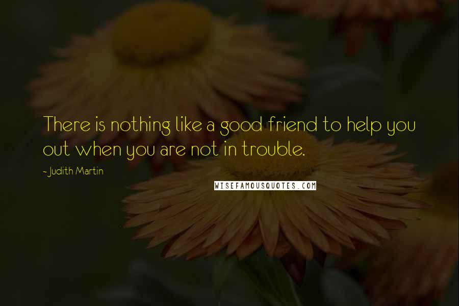 Judith Martin Quotes: There is nothing like a good friend to help you out when you are not in trouble.