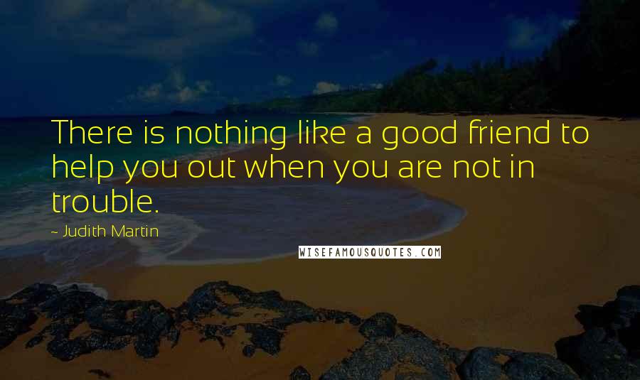 Judith Martin Quotes: There is nothing like a good friend to help you out when you are not in trouble.