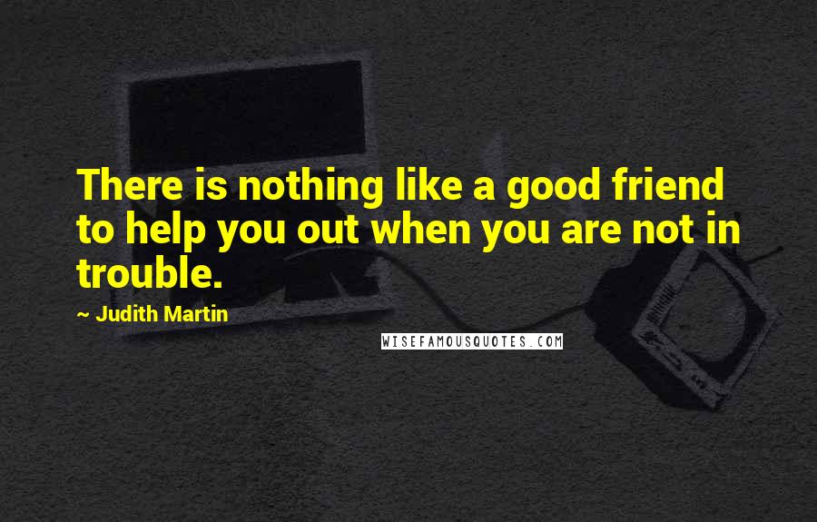 Judith Martin Quotes: There is nothing like a good friend to help you out when you are not in trouble.