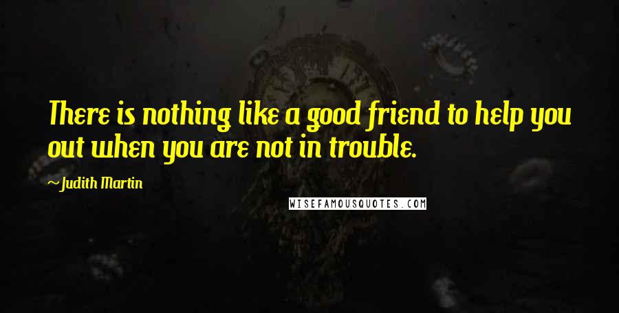 Judith Martin Quotes: There is nothing like a good friend to help you out when you are not in trouble.