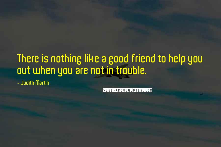 Judith Martin Quotes: There is nothing like a good friend to help you out when you are not in trouble.
