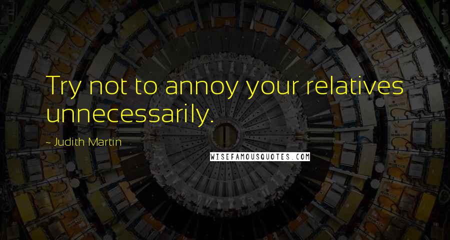 Judith Martin Quotes: Try not to annoy your relatives unnecessarily.