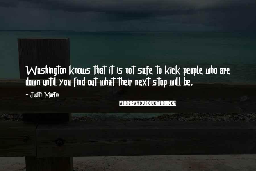 Judith Martin Quotes: Washington knows that it is not safe to kick people who are down until you find out what their next stop will be.