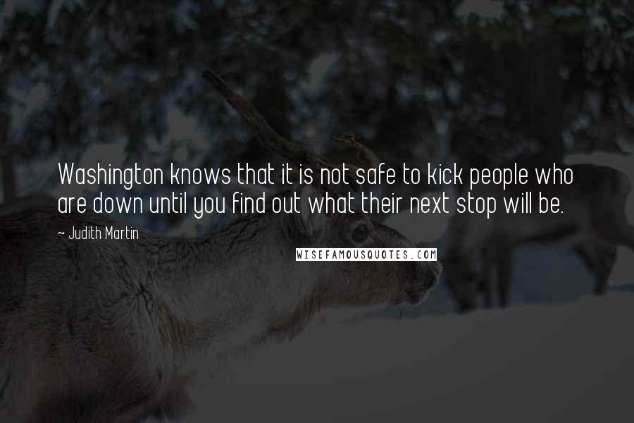 Judith Martin Quotes: Washington knows that it is not safe to kick people who are down until you find out what their next stop will be.