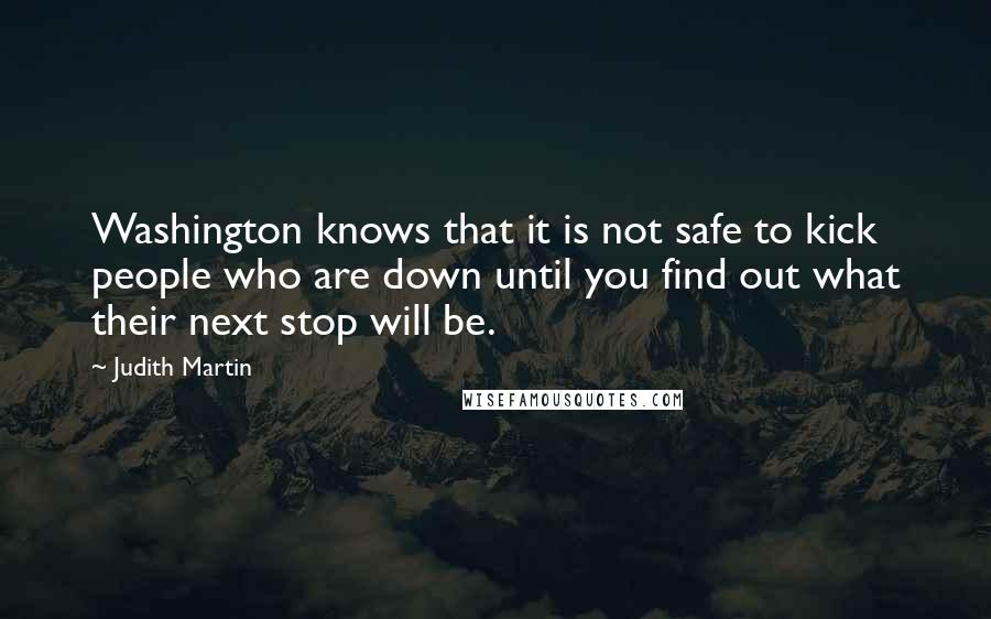 Judith Martin Quotes: Washington knows that it is not safe to kick people who are down until you find out what their next stop will be.