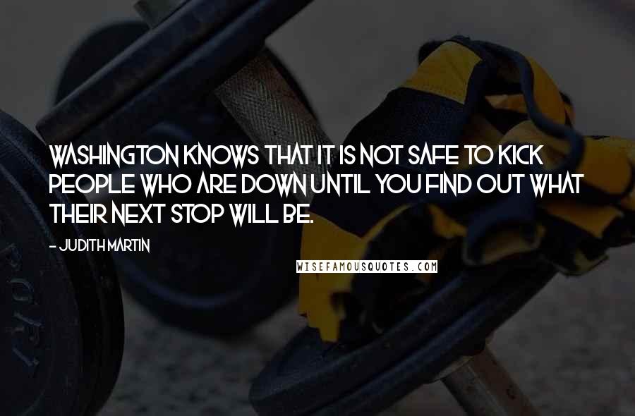 Judith Martin Quotes: Washington knows that it is not safe to kick people who are down until you find out what their next stop will be.