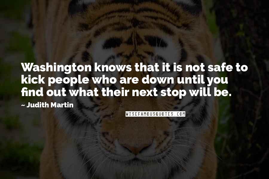 Judith Martin Quotes: Washington knows that it is not safe to kick people who are down until you find out what their next stop will be.