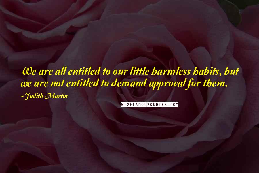 Judith Martin Quotes: We are all entitled to our little harmless habits, but we are not entitled to demand approval for them.
