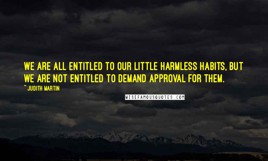 Judith Martin Quotes: We are all entitled to our little harmless habits, but we are not entitled to demand approval for them.