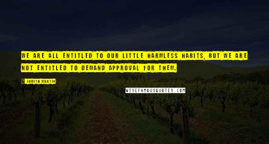 Judith Martin Quotes: We are all entitled to our little harmless habits, but we are not entitled to demand approval for them.