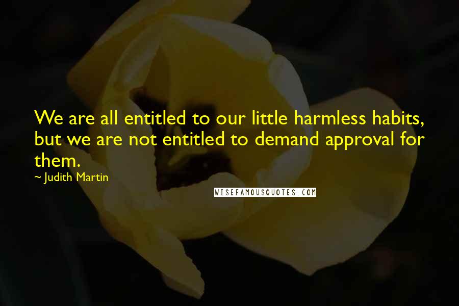 Judith Martin Quotes: We are all entitled to our little harmless habits, but we are not entitled to demand approval for them.