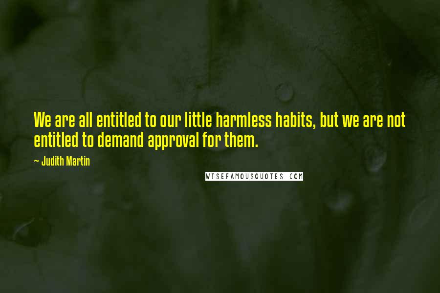 Judith Martin Quotes: We are all entitled to our little harmless habits, but we are not entitled to demand approval for them.