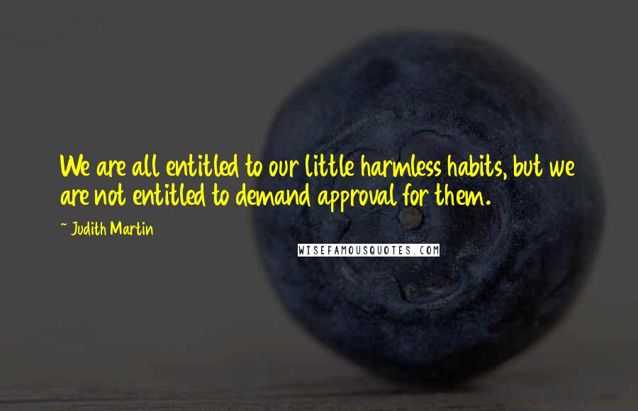Judith Martin Quotes: We are all entitled to our little harmless habits, but we are not entitled to demand approval for them.