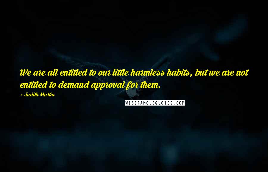 Judith Martin Quotes: We are all entitled to our little harmless habits, but we are not entitled to demand approval for them.