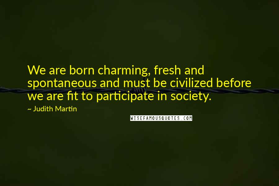 Judith Martin Quotes: We are born charming, fresh and spontaneous and must be civilized before we are fit to participate in society.