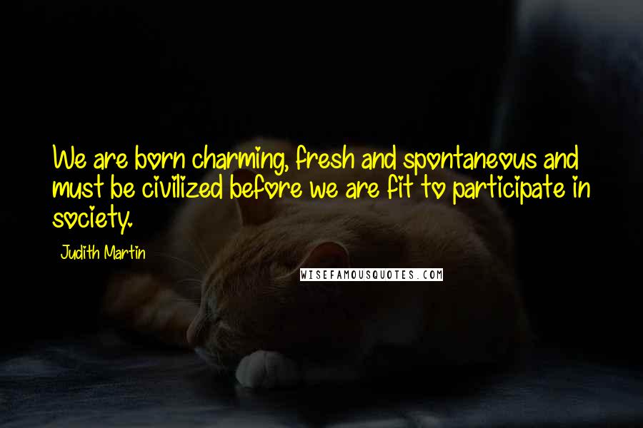 Judith Martin Quotes: We are born charming, fresh and spontaneous and must be civilized before we are fit to participate in society.