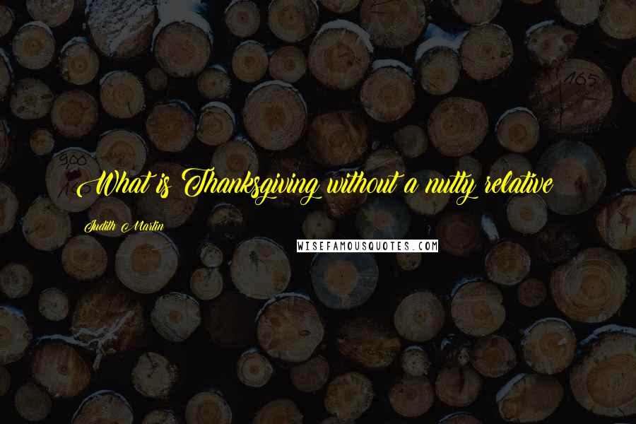 Judith Martin Quotes: What is Thanksgiving without a nutty relative?