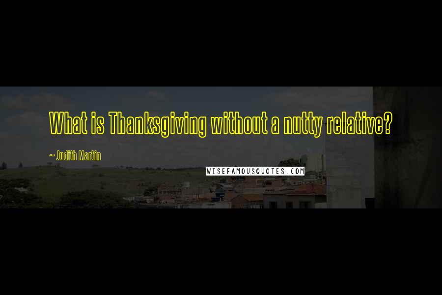 Judith Martin Quotes: What is Thanksgiving without a nutty relative?